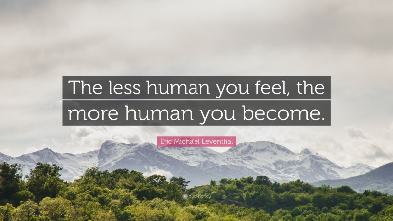 Eric Micha'el Leventhal Quote: “The less human you feel, the more human you become.”