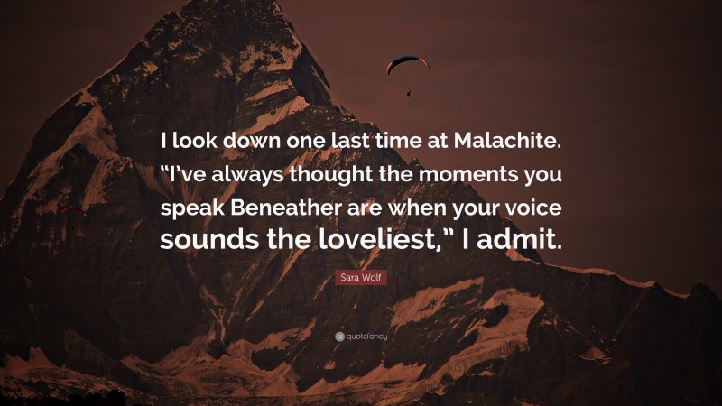 Sara Wolf Quote: “I look down one last time at Malachite. “I’ve always thought the moments you speak Beneather are when your voice sounds the loveliest,” I admit.”