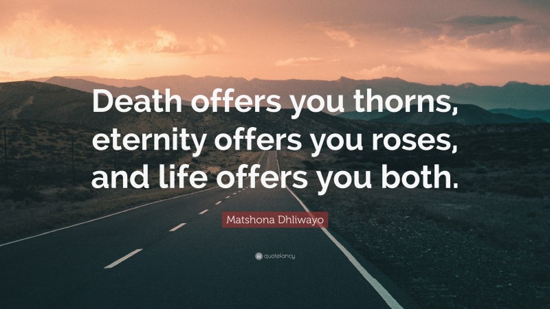 Matshona Dhliwayo Quote: “Death offers you thorns, eternity offers you roses, and life offers you both.”
