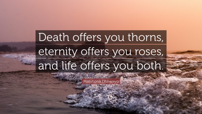 Matshona Dhliwayo Quote: “Death offers you thorns, eternity offers you roses, and life offers you both.”