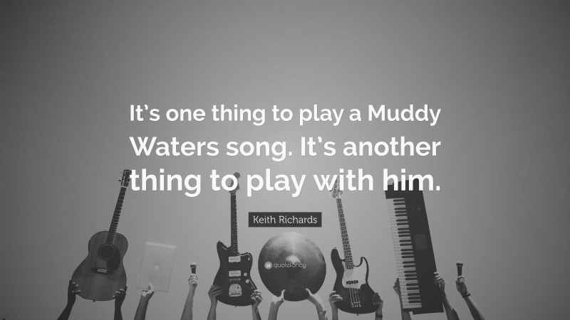 Keith Richards Quote: “It’s one thing to play a Muddy Waters song. It’s another thing to play with him.”
