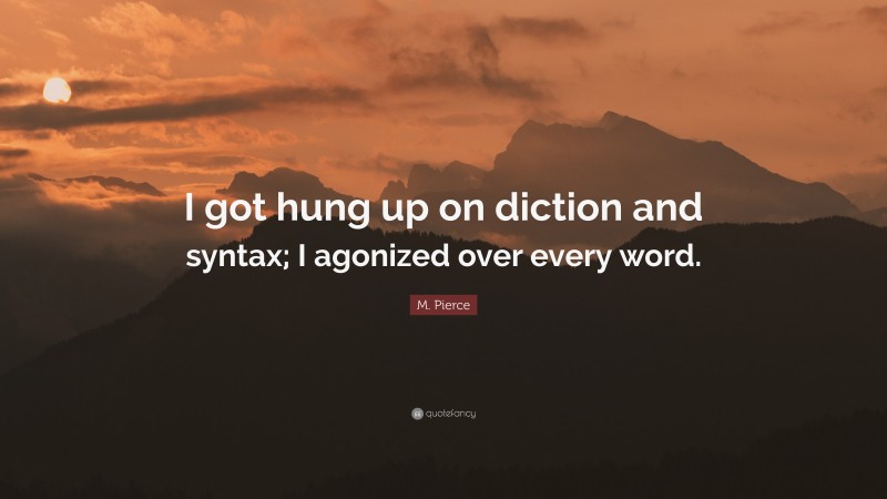 M. Pierce Quote: “I got hung up on diction and syntax; I agonized over every word.”