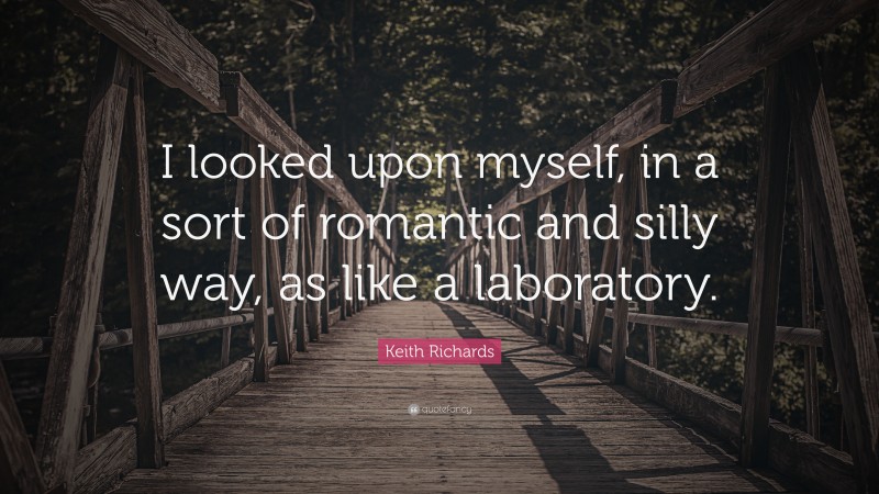Keith Richards Quote: “I looked upon myself, in a sort of romantic and silly way, as like a laboratory.”