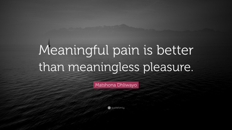 Matshona Dhliwayo Quote: “Meaningful pain is better than meaningless pleasure.”