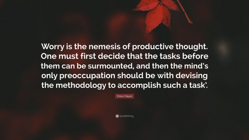 Drew Hayes Quote: “Worry is the nemesis of productive thought. One must first decide that the tasks before them can be surmounted, and then the mind’s only preoccupation should be with devising the methodology to accomplish such a task’.”