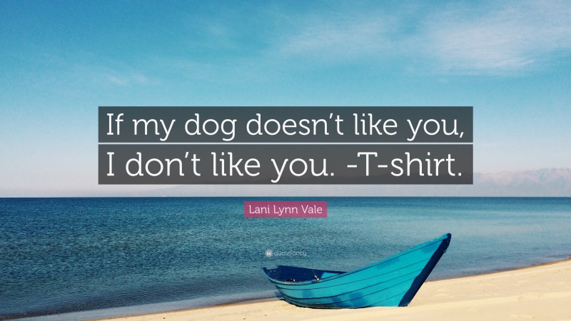 Lani Lynn Vale Quote: “If my dog doesn’t like you, I don’t like you. -T-shirt.”