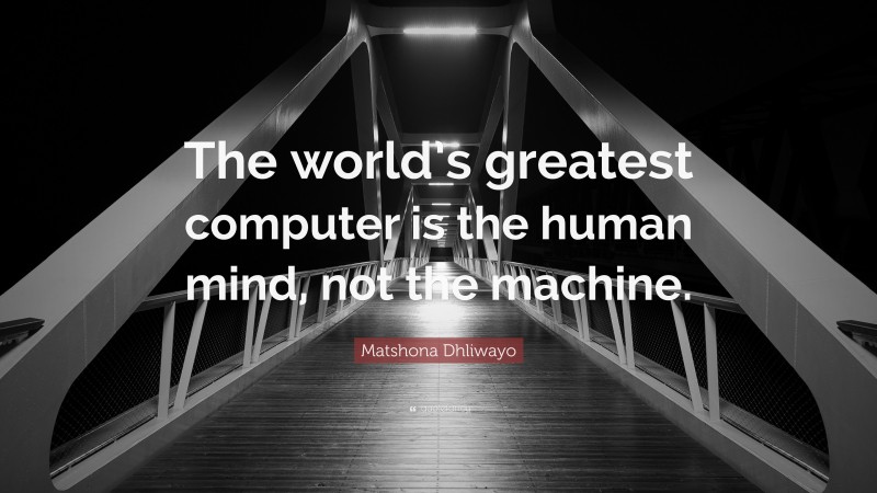 Matshona Dhliwayo Quote: “The world’s greatest computer is the human mind, not the machine.”
