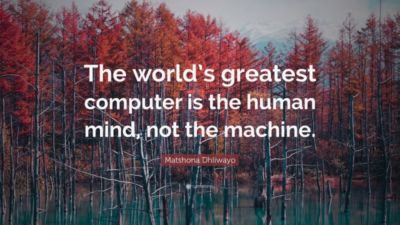 Matshona Dhliwayo Quote: “The world’s greatest computer is the human mind, not the machine.”