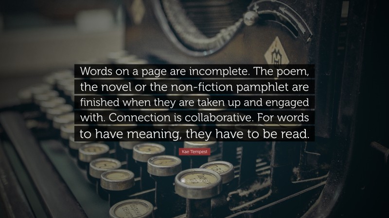 Kae Tempest Quote: “Words on a page are incomplete. The poem, the novel or the non-fiction pamphlet are finished when they are taken up and engaged with. Connection is collaborative. For words to have meaning, they have to be read.”