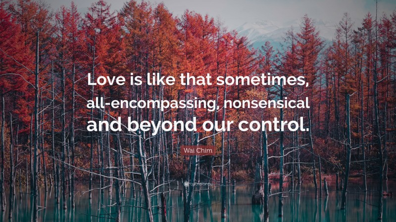 Wai Chim Quote: “Love is like that sometimes, all-encompassing, nonsensical and beyond our control.”