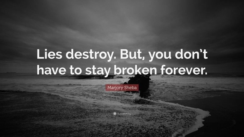 Marjory Sheba Quote: “Lies destroy. But, you don’t have to stay broken forever.”