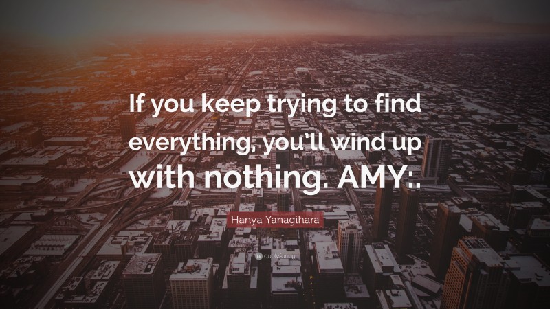 Hanya Yanagihara Quote: “If you keep trying to find everything, you’ll wind up with nothing. AMY:.”