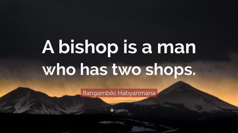 Bangambiki Habyarimana Quote: “A bishop is a man who has two shops.”