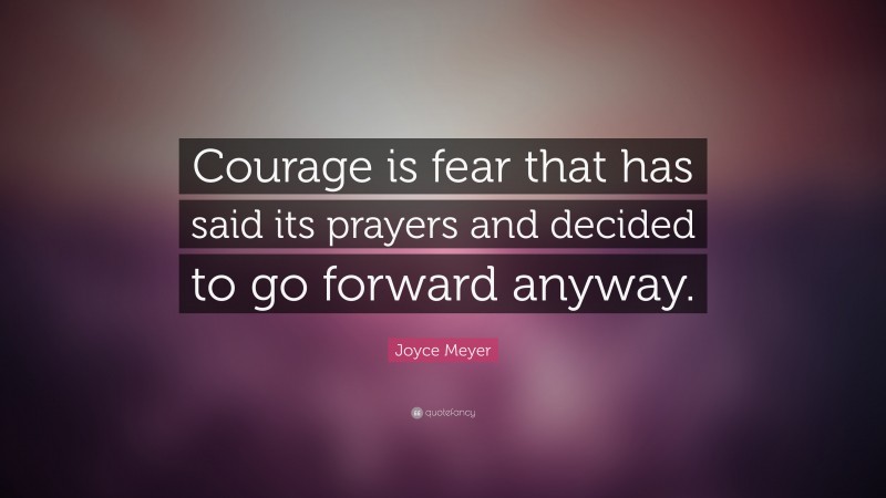 Joyce Meyer Quote: “Courage is fear that has said its prayers and decided to go forward anyway.”