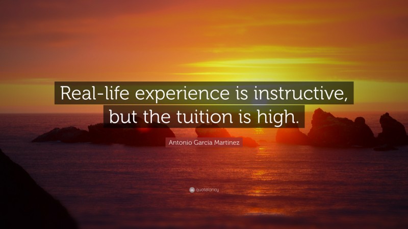 Antonio Garcia Martinez Quote: “Real-life experience is instructive, but the tuition is high.”