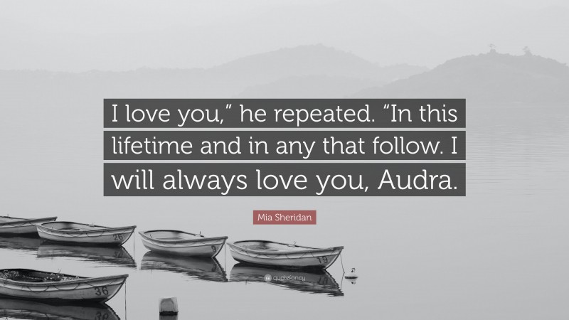 Mia Sheridan Quote: “I love you,” he repeated. “In this lifetime and in any that follow. I will always love you, Audra.”