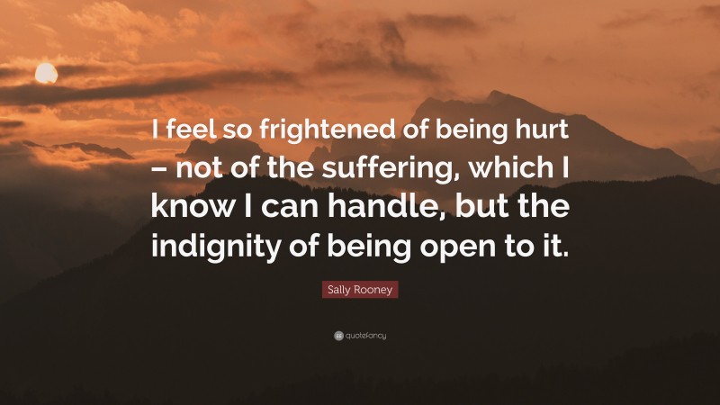 Sally Rooney Quote: “I feel so frightened of being hurt – not of the suffering, which I know I can handle, but the indignity of being open to it.”