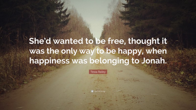 Tessa Bailey Quote: “She’d wanted to be free, thought it was the only way to be happy, when happiness was belonging to Jonah.”