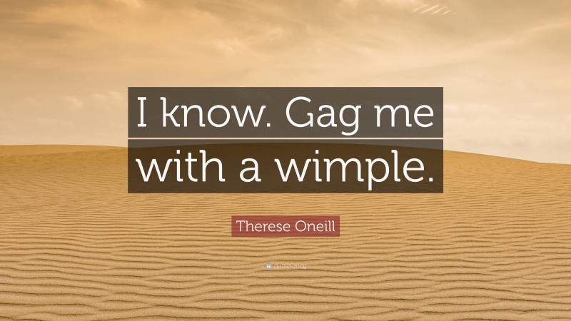 Therese Oneill Quote: “I know. Gag me with a wimple.”