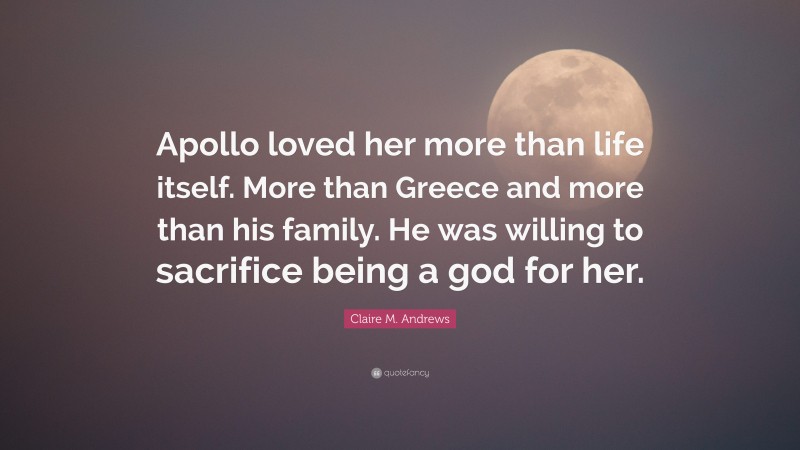 Claire M. Andrews Quote: “Apollo loved her more than life itself. More than Greece and more than his family. He was willing to sacrifice being a god for her.”