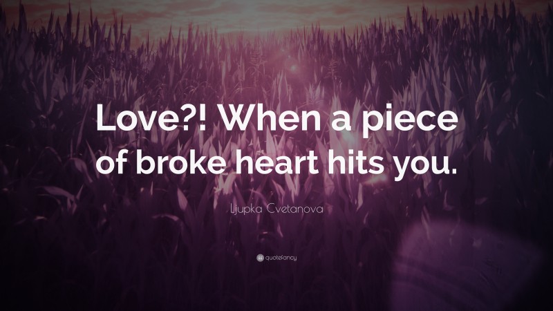 Ljupka Cvetanova Quote: “Love?! When a piece of broke heart hits you.”