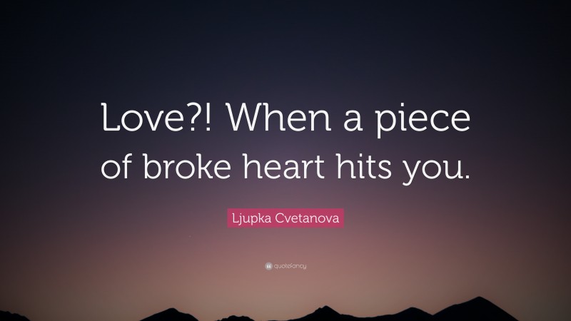 Ljupka Cvetanova Quote: “Love?! When a piece of broke heart hits you.”