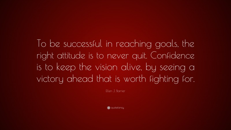 Ellen J. Barrier Quote: “To be successful in reaching goals, the right attitude is to never quit. Confidence is to keep the vision alive, by seeing a victory ahead that is worth fighting for.”