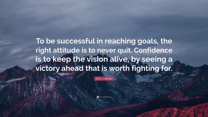 Ellen J. Barrier Quote: “To be successful in reaching goals, the right attitude is to never quit. Confidence is to keep the vision alive, by seeing a victory ahead that is worth fighting for.”