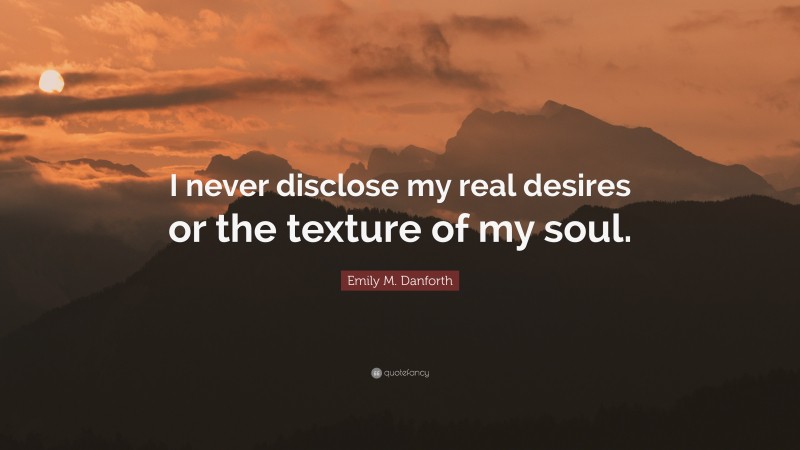 Emily M. Danforth Quote: “I never disclose my real desires or the texture of my soul.”