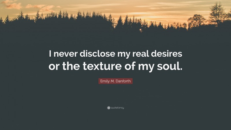 Emily M. Danforth Quote: “I never disclose my real desires or the texture of my soul.”