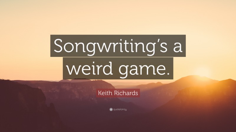 Keith Richards Quote: “Songwriting’s a weird game.”