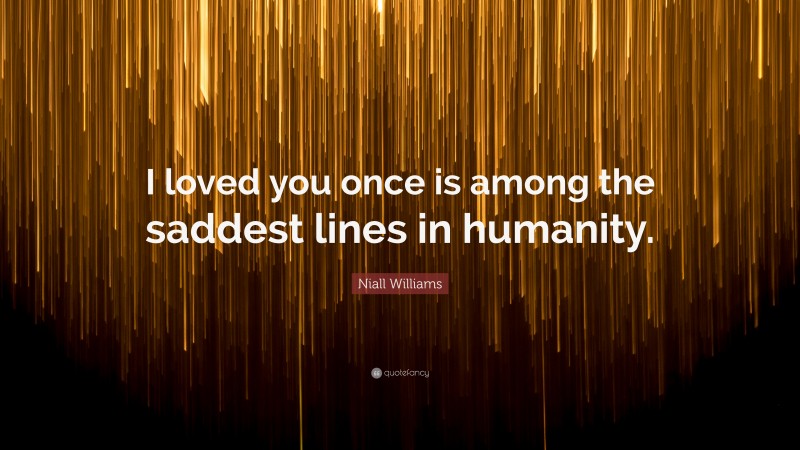 Niall Williams Quote: “I loved you once is among the saddest lines in humanity.”