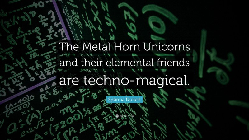 Sybrina Durant Quote: “The Metal Horn Unicorns and their elemental friends are techno-magical.”