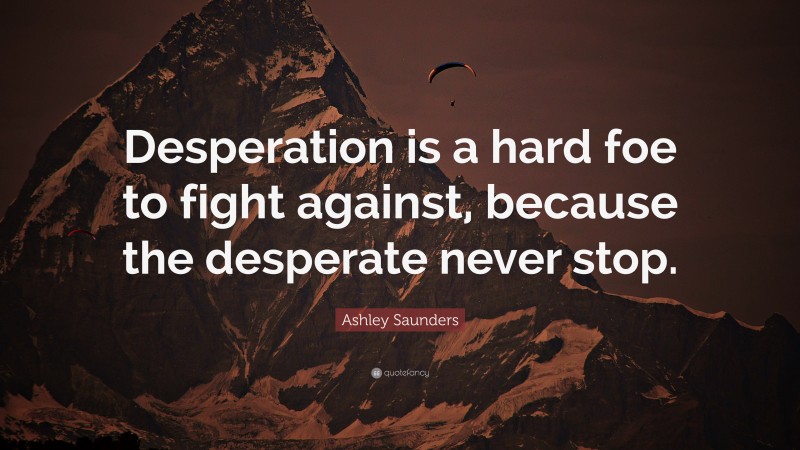 Ashley Saunders Quote: “Desperation is a hard foe to fight against, because the desperate never stop.”