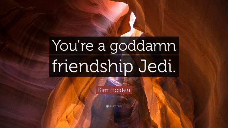 Kim Holden Quote: “You’re a goddamn friendship Jedi.”