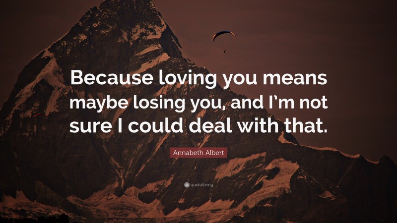 Annabeth Albert Quote: “Because loving you means maybe losing you, and I’m not sure I could deal with that.”