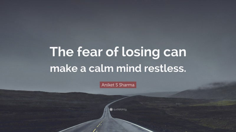 Aniket S Sharma Quote: “The fear of losing can make a calm mind restless.”
