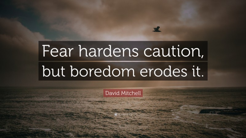 David Mitchell Quote: “Fear hardens caution, but boredom erodes it.”