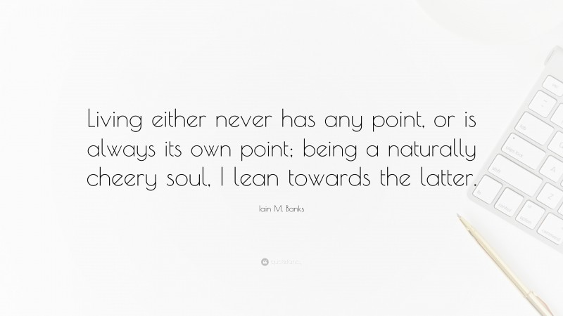 Iain M. Banks Quote: “Living either never has any point, or is always its own point; being a naturally cheery soul, I lean towards the latter.”