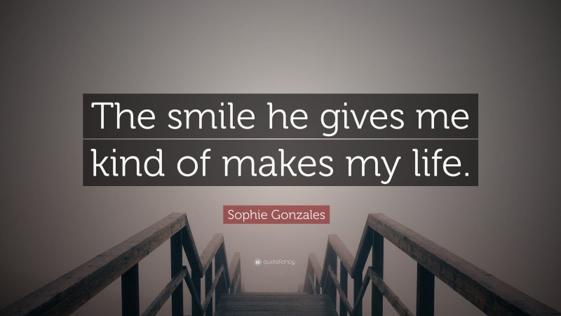 Sophie Gonzales Quote: “The smile he gives me kind of makes my life.”