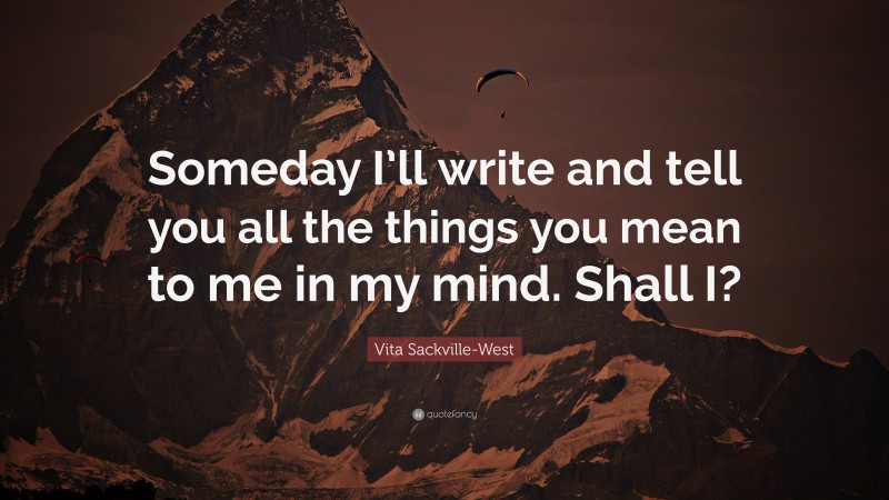 Vita Sackville-West Quote: “Someday I’ll write and tell you all the things you mean to me in my mind. Shall I?”