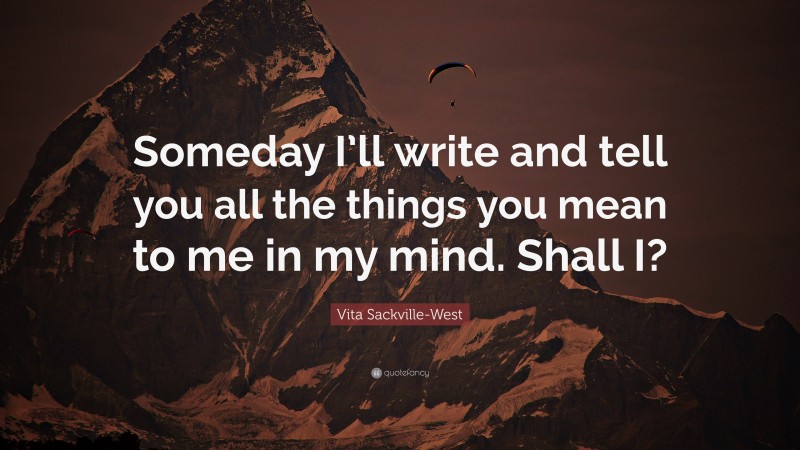 Vita Sackville-West Quote: “Someday I’ll write and tell you all the things you mean to me in my mind. Shall I?”