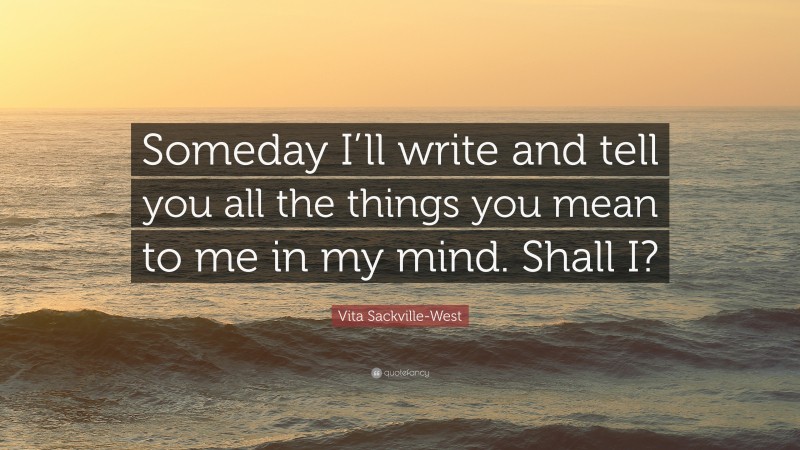 Vita Sackville-West Quote: “Someday I’ll write and tell you all the things you mean to me in my mind. Shall I?”