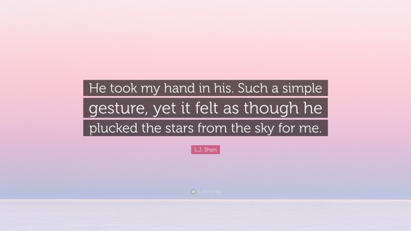 L.J. Shen Quote: “He took my hand in his. Such a simple gesture, yet it felt as though he plucked the stars from the sky for me.”