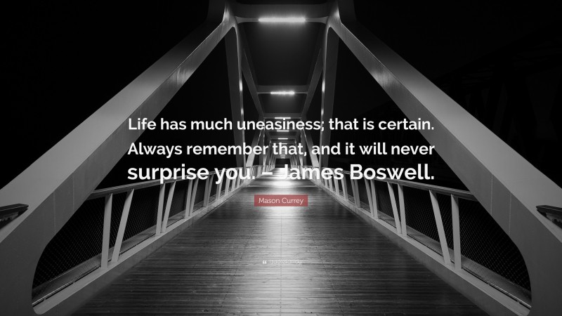 Mason Currey Quote: “Life has much uneasiness; that is certain. Always remember that, and it will never surprise you. – James Boswell.”