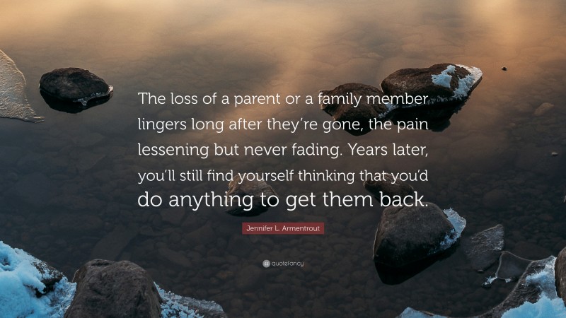 Jennifer L. Armentrout Quote: “The loss of a parent or a family member lingers long after they’re gone, the pain lessening but never fading. Years later, you’ll still find yourself thinking that you’d do anything to get them back.”