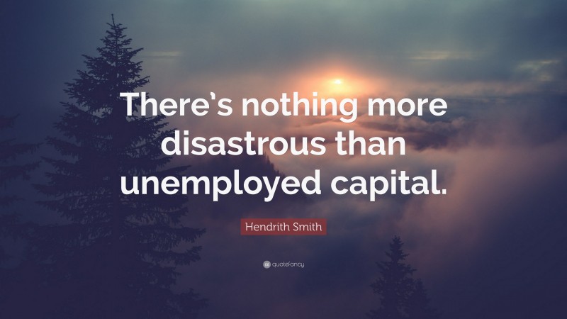 Hendrith Smith Quote: “There’s nothing more disastrous than unemployed capital.”