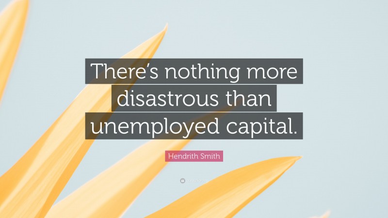 Hendrith Smith Quote: “There’s nothing more disastrous than unemployed capital.”