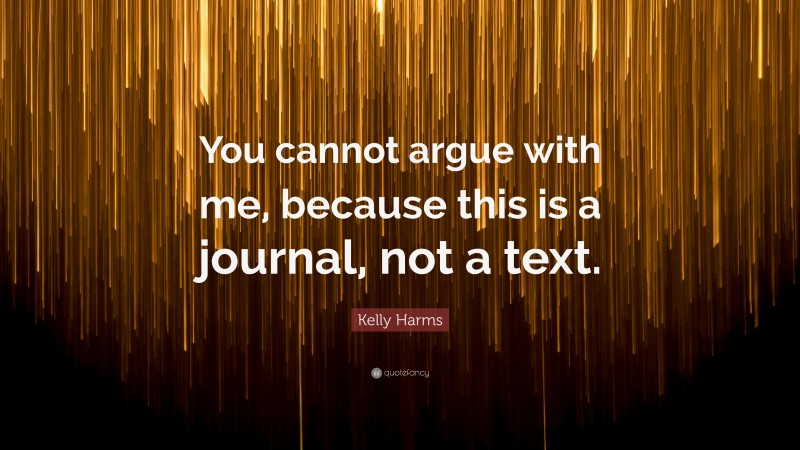 Kelly Harms Quote: “You cannot argue with me, because this is a journal, not a text.”