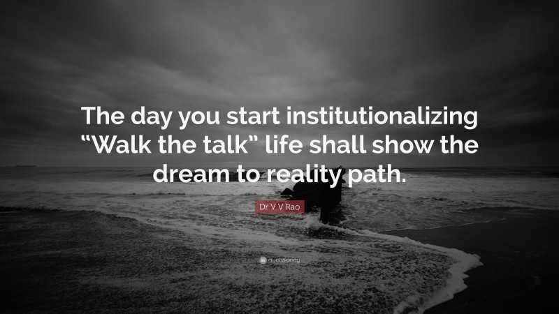 Dr V V Rao Quote: “The day you start institutionalizing “Walk the talk” life shall show the dream to reality path.”